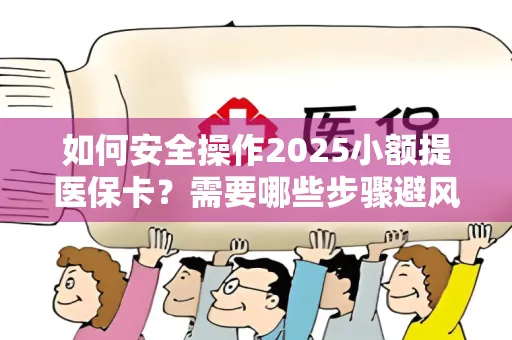 如何安全操作2025小额提医保卡？需要哪些步骤避风险？
